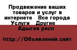 Продвижение ваших товаров и услуг в интернете - Все города Услуги » Другие   . Адыгея респ.